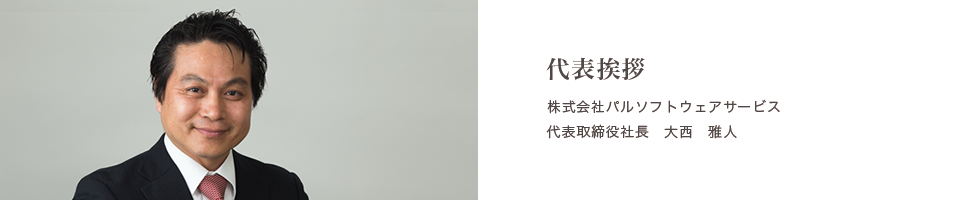 代表挨拶 株式会社パルソフトウェアサービス 代表取締役社長　大西　雅人